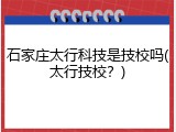石家庄太行科技是技校吗(太行技校？)