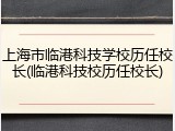 上海市临港科技学校历任校长(临港科技校历任校长)