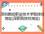 深圳数控职业技术学院技校地址(深职院技校地址)