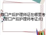 营口产后护理师证在哪里考(营口产后护理师考证点)