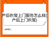 产后恢复上门服务怎么样(产后上门恢复)