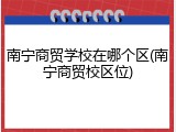 南宁商贸学校在哪个区(南宁商贸校区位)