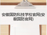 安徽国防科技学校官网(安徽国防官网)