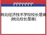 皖北经济技术学校校长是谁(皖北校长是谁)