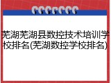 芜湖芜湖县数控技术培训学校排名(芜湖数控学校排名)