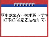丽水龙泉农业技术职业学校好不好(龙泉农技校如何)