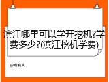 滨江哪里可以学开挖机?学费多少?(滨江挖机学费)