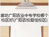 廊坊广阳农业中专学校哪个校区好(广阳农校最佳校区)