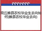 商丘睢县农校毕业生去向如何(睢县农校毕业去向)