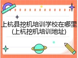 上杭县挖机培训学校在哪里(上杭挖机培训地址)