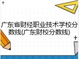 广东省财经职业技术学校分数线(广东财校分数线)