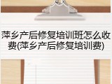 萍乡产后修复培训班怎么收费(萍乡产后修复培训费)
