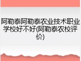 阿勒泰阿勒泰农业技术职业学校好不好(阿勒泰农校评价)