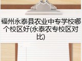 福州永泰县农业中专学校哪个校区好(永泰农专校区对比)