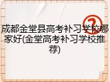 成都金堂县高考补习学校哪家好(金堂高考补习学校推荐)
