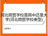 河北商贸学校是高中还是大学(河北商贸学校类型)