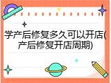 学产后修复多久可以开店(产后修复开店周期)