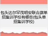 包头达尔罕茂明安联合旗单招集训学校有哪些(包头单招集训学校)
