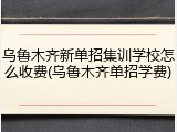 乌鲁木齐新单招集训学校怎么收费(乌鲁木齐单招学费)