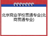 北京商业学校贯通专业(北商贯通专业)