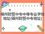 福州财贸中专中等专业学校地址(福州财贸中专地址)