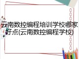 云南数控编程培训学校哪家好点(云南数控编程学校)