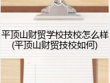 平顶山财贸学校技校怎么样(平顶山财贸技校如何)