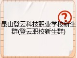 昆山登云科技职业学校新生群(登云职校新生群)