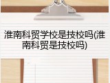 淮南科贸学校是技校吗(淮南科贸是技校吗)