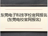 东莞电子科技学校官网报名(东莞电校官网报名)