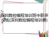 深圳数控编程培训班中职多少钱(深圳数控编程培训费)