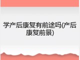 学产后康复有前途吗(产后康复前景)