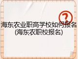 海东农业职高学校如何报名(海东农职校报名)