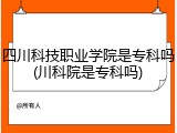 四川科技职业学院是专科吗(川科院是专科吗)