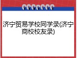 济宁贸易学校同学录(济宁商校校友录)