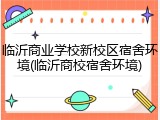 临沂商业学校新校区宿舍环境(临沂商校宿舍环境)