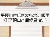 平顶山产后修复师培训哪里好(平顶山产后修复培训)