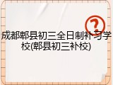 成都郫县初三全日制补习学校(郫县初三补校)