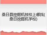 桑日县挖掘机技校上哪找(桑日挖掘机学校)