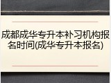 成都成华专升本补习机构报名时间(成华专升本报名)