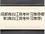 成都青白江高考补习推荐哪家(青白江高考补习推荐)