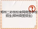 郑州二砂技校官网商贸学校招生(郑州商贸招生)