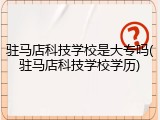 驻马店科技学校是大专吗(驻马店科技学校学历)