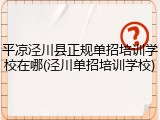 平凉泾川县正规单招培训学校在哪(泾川单招培训学校)