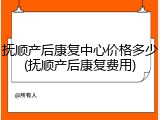 抚顺产后康复中心价格多少(抚顺产后康复费用)