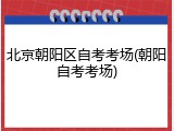 北京朝阳区自考考场(朝阳自考考场)