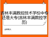吉林丰满数控技术学校中专还是大专(吉林丰满数控学历)