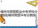 福州市商贸职业中专学校分数线(福州商贸中专分数线)