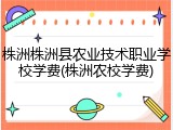 株洲株洲县农业技术职业学校学费(株洲农校学费)