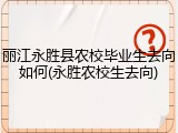 丽江永胜县农校毕业生去向如何(永胜农校生去向)